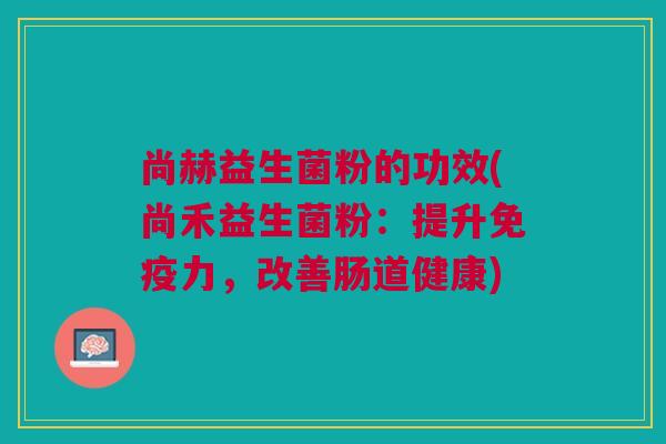 尚赫益生菌粉的功效(尚禾益生菌粉:提升免疫力,改善肠道健康)