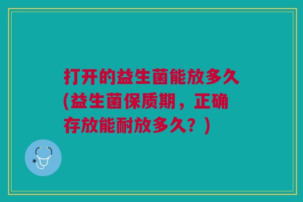 打开的益生菌能放多久(益生菌保质期,正确存放能耐放多久?)