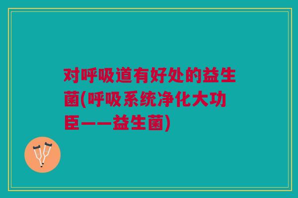 对呼吸道有好处的益生菌(呼吸系统净化大功臣——益生菌)