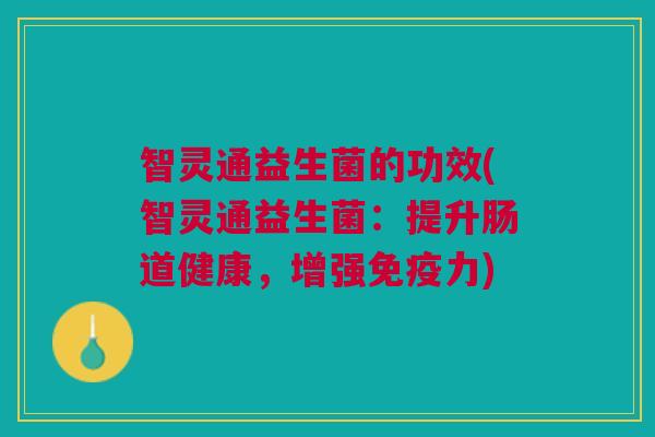 智灵通益生菌的功效(智灵通益生菌:提升肠道健康,增强力) 智灵通益生菌的功效(智灵通益生菌:提升肠道健康,增强力)