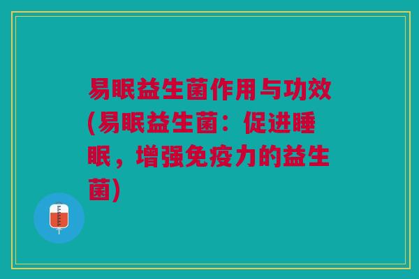 易眠益生菌作用与功效(易眠益生菌:促进,增强力的益生菌) 易眠益生菌作用与功效(易眠益生菌:促进,增强力的益生菌)