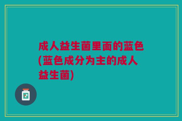 成人益生菌里面的蓝色(蓝色成分为主的成人益生菌)