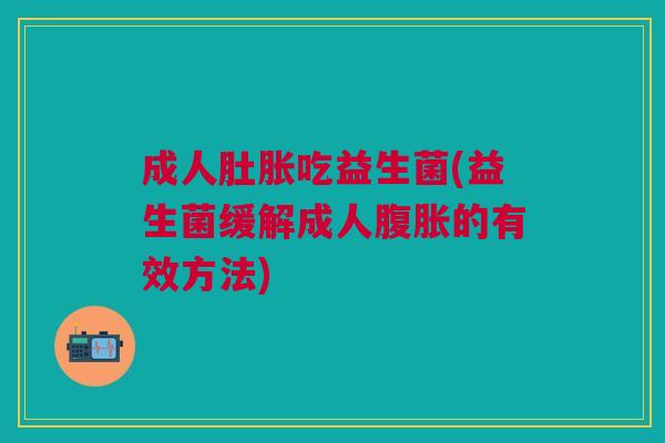 成人肚胀吃益生菌(益生菌缓解成人腹胀的有效方法)