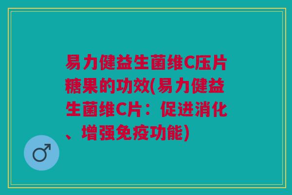 易力健益生菌维C压片糖果的功效(易力健益生菌维C片:促进消化、增强免疫功能)