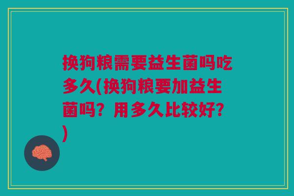 换狗粮需要益生菌吗吃多久(换狗粮要加益生菌吗?用多久比较好?) 换狗粮需要益生菌吗吃多久(换狗粮要加益生菌吗?用多久比较好?)