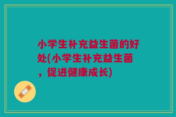 小学生补充益生菌的好处(小学生补充益生菌,促进健康成长)
