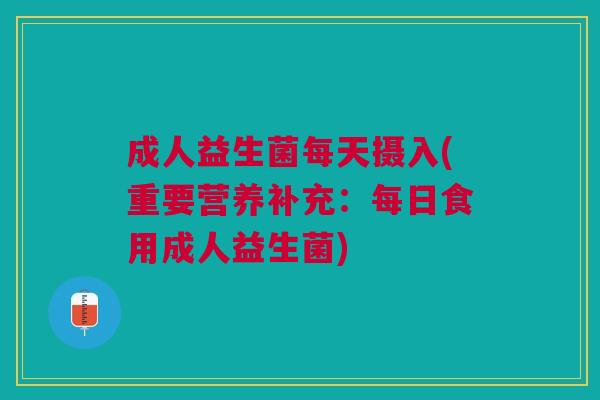 成人益生菌每天摄入(重要营养补充:每日食用成人益生菌) 成人益生菌每天摄入(重要营养补充:每日食用成人益生菌)