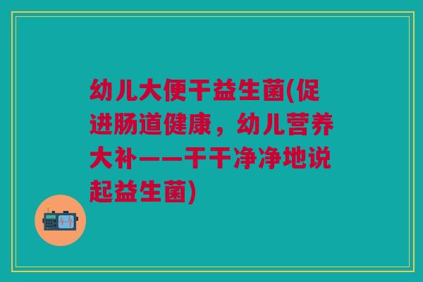 幼儿大便干益生菌(促进肠道健康,幼儿营养大补——干干净净地说起益生菌)