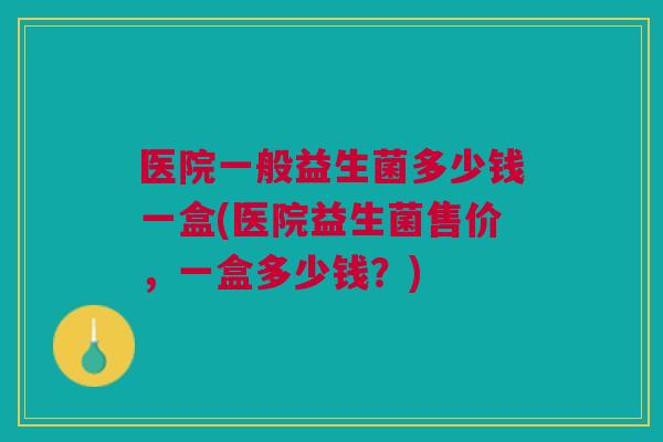 医院一般益生菌多少钱一盒(医院益生菌售价，一盒多少钱？)