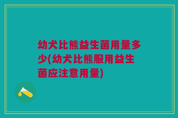 幼犬比熊益生菌用量多少(幼犬比熊服用益生菌应注意用量)