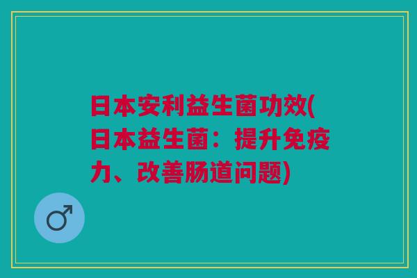 日本安利益生菌功效(日本益生菌:提升免疫力、改善肠道问题)