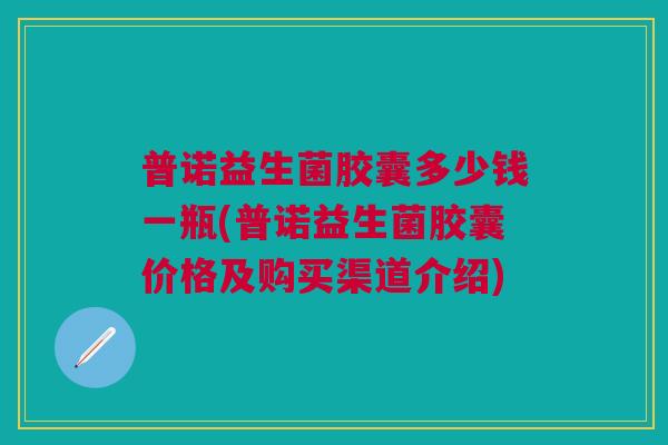 普诺益生菌胶囊多少钱一瓶(普诺益生菌胶囊价格及购买渠道介绍)