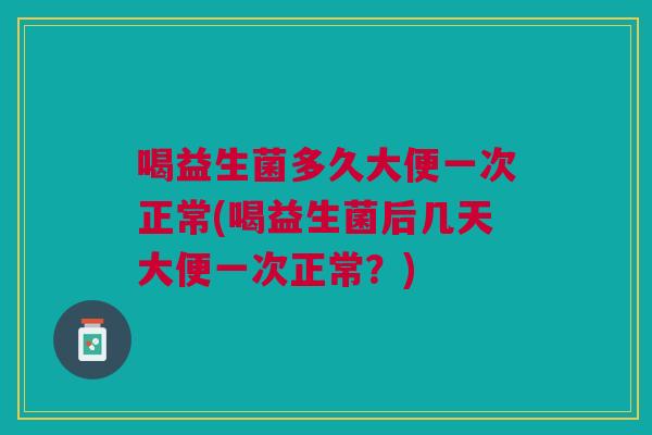 喝益生菌多久大便一次正常(喝益生菌后几天大便一次正常?) 喝益生菌多久大便一次正常(喝益生菌后几天大便一次正常?)