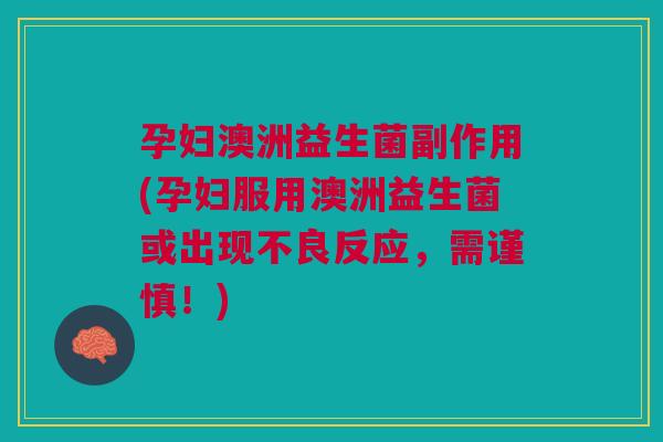 孕妇澳洲益生菌副作用(孕妇服用澳洲益生菌或出现不良反应,需谨慎!)