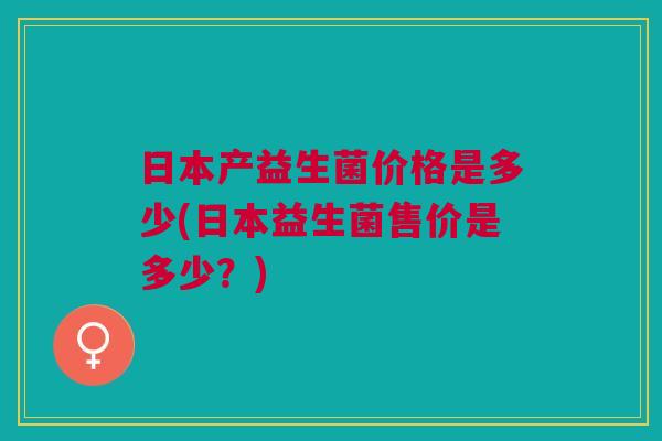日本产益生菌价格是多少(日本益生菌售价是多少?)