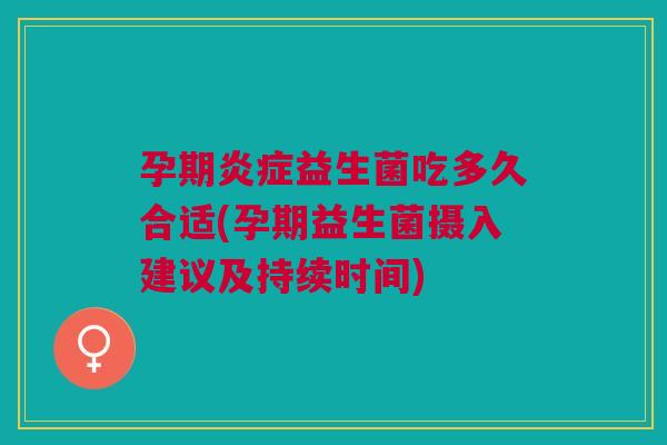 孕期益生菌吃多久合适(孕期益生菌摄入建议及持续时间) 孕期益生菌吃多久合适(孕期益生菌摄入建议及持续时间)