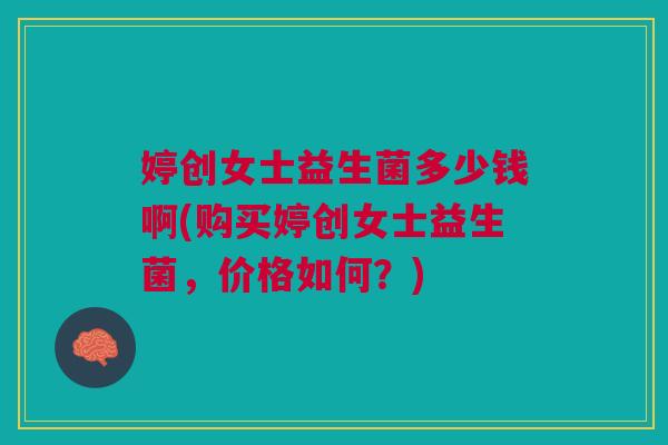 婷创女士益生菌多少钱啊(购买婷创女士益生菌，价格如何？)