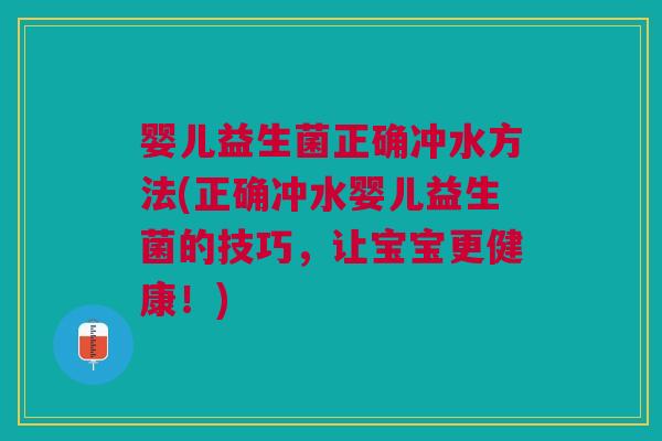婴儿益生菌正确冲水方法(正确冲水婴儿益生菌的技巧,让宝宝更健康!) 婴儿益生菌正确冲水方法(正确冲水婴儿益生菌的技巧,让宝宝更健康!)