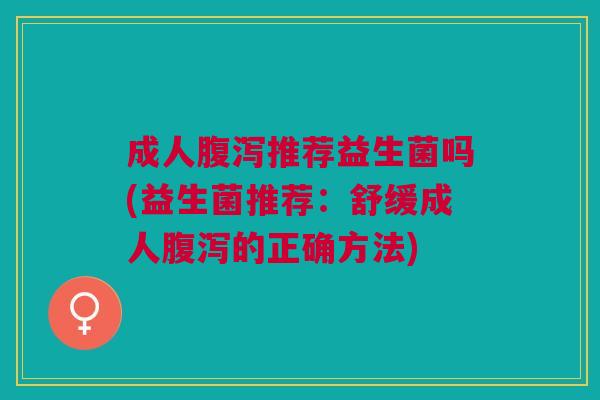 成人腹泻推荐益生菌吗(益生菌推荐:舒缓成人腹泻的正确方法)