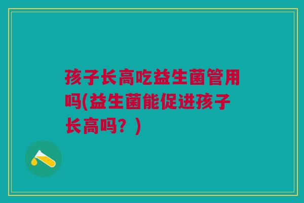 孩子长高吃益生菌管用吗(益生菌能促进孩子长高吗?) 孩子长高吃益生菌管用吗(益生菌能促进孩子长高吗?)