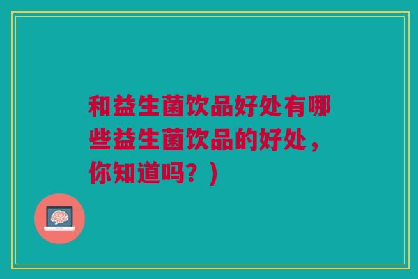 和益生菌饮品好处有哪些益生菌饮品的好处,你知道吗?) 和益生菌饮品好处有哪些益生菌饮品的好处,你知道吗?)