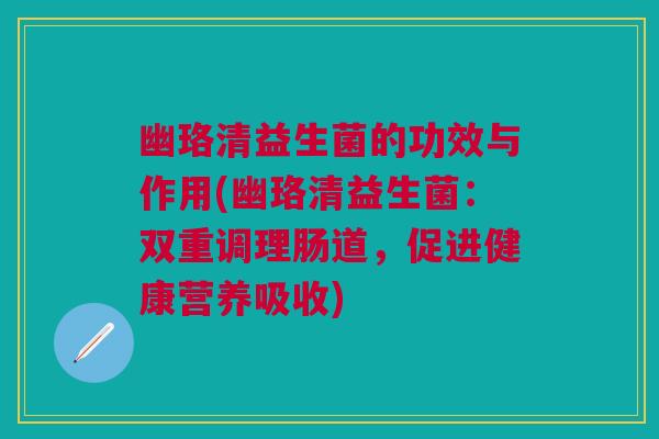 幽珞清益生菌的功效与作用(幽珞清益生菌：双重调理肠道，促进健康营养吸收)