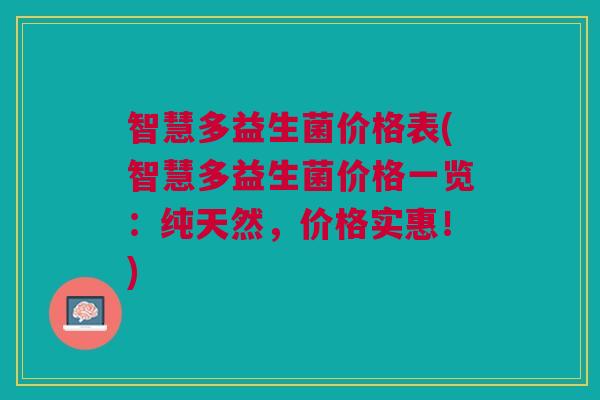 智慧多益生菌价格表(智慧多益生菌价格一览：纯天然，价格实惠！)
