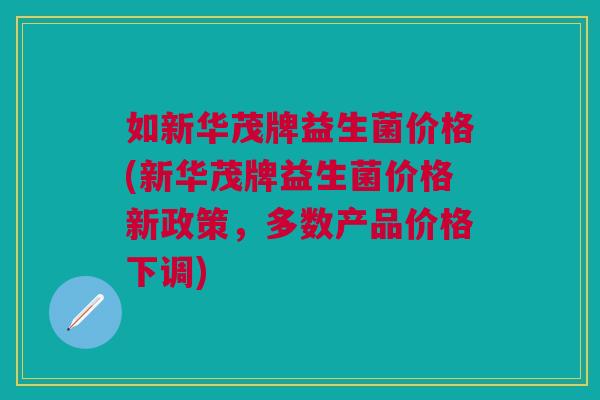 如新华茂牌益生菌价格(新华茂牌益生菌价格新政策,多数产品价格下调)
