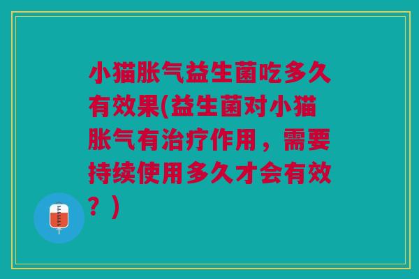 小猫胀气益生菌吃多久有效果(益生菌对小猫胀气有治疗作用,需要持续使用多久才会有效?)