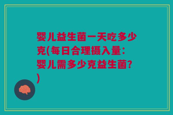婴儿益生菌一天吃多少克(每日合理摄入量:婴儿需多少克益生菌?) 婴儿益生菌一天吃多少克(每日合理摄入量:婴儿需多少克益生菌?)