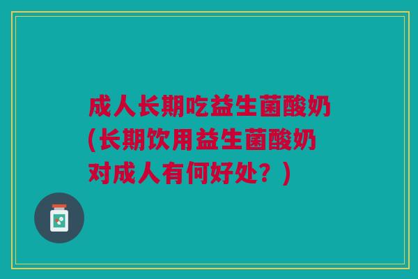 成人长期吃益生菌酸奶(长期饮用益生菌酸奶对成人有何好处?) 成人长期吃益生菌酸奶(长期饮用益生菌酸奶对成人有何好处?)