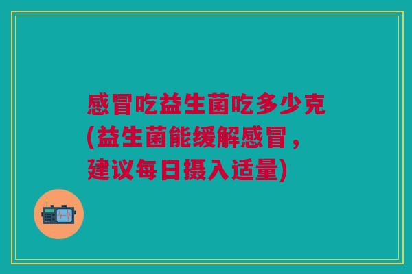 感冒吃益生菌吃多少克(益生菌能缓解感冒,建议每日摄入适量)