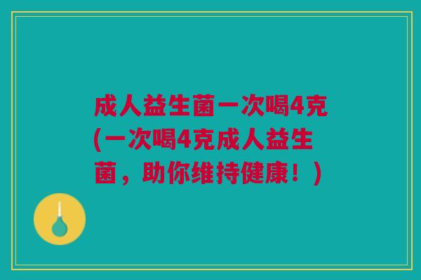 成人益生菌一次喝4克(一次喝4克成人益生菌,助你维持健康!) 成人益生菌一次喝4克(一次喝4克成人益生菌,助你维持健康!)