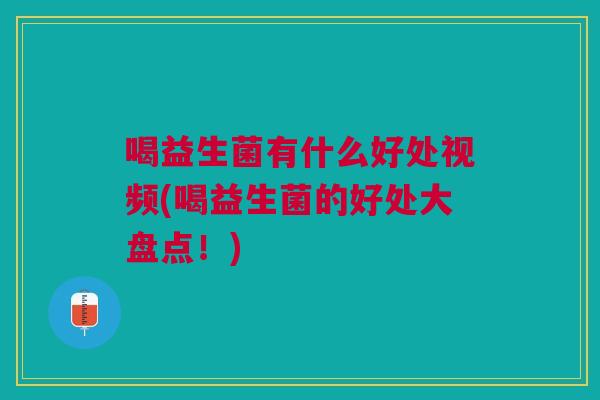 喝益生菌有什么好处视频(喝益生菌的好处大盘点!)