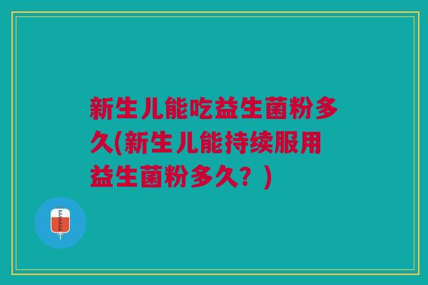 新生儿能吃益生菌粉多久(新生儿能持续服用益生菌粉多久？)