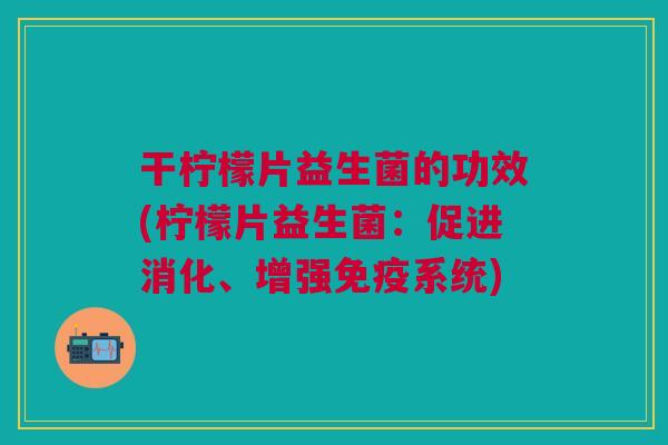 干柠檬片益生菌的功效(柠檬片益生菌:促进消化、增强免疫系统)