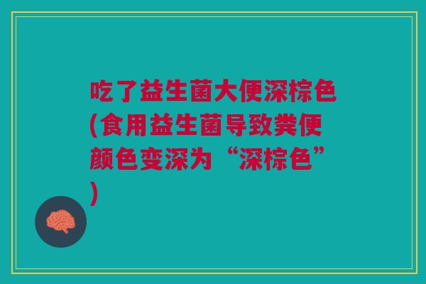 吃了益生菌大便深棕色(食用益生菌导致粪便颜色变深为“深棕色”) 吃了益生菌大便深棕色(食用益生菌导致粪便颜色变深为“深棕色”)