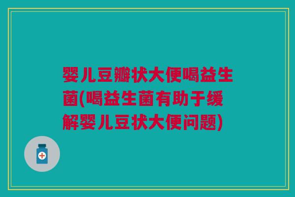 婴儿豆瓣状大便喝益生菌(喝益生菌有助于缓解婴儿豆状大便问题)