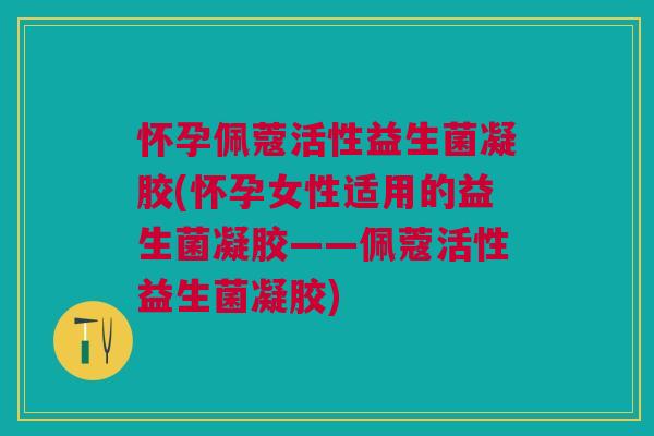 怀孕佩蔻活性益生菌凝胶(怀孕女性适用的益生菌凝胶——佩蔻活性益生菌凝胶)