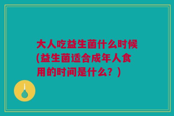 大人吃益生菌什么时候(益生菌适合成年人食用的时间是什么?)