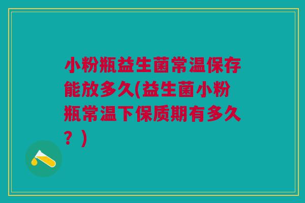 小粉瓶益生菌常温保存能放多久(益生菌小粉瓶常温下保质期有多久?) 小粉瓶益生菌常温保存能放多久(益生菌小粉瓶常温下保质期有多久?)