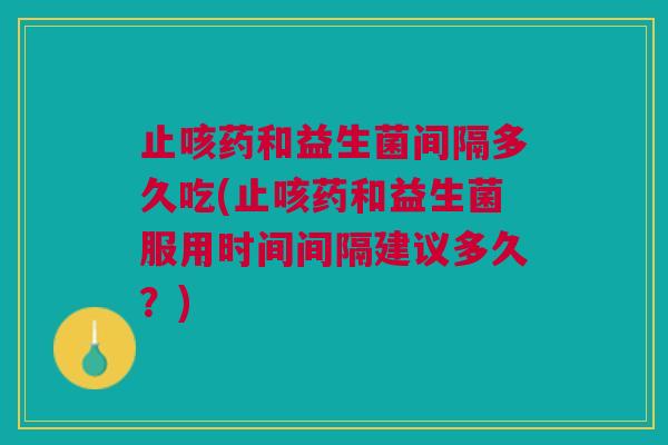 止咳药和益生菌间隔多久吃(止咳药和益生菌服用时间间隔建议多久?)