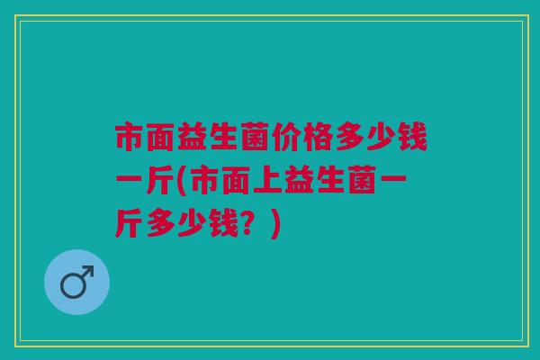 市面益生菌价格多少钱一斤(市面上益生菌一斤多少钱?)