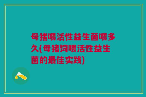 母猪喂活性益生菌喂多久(母猪饲喂活性益生菌的最佳实践)