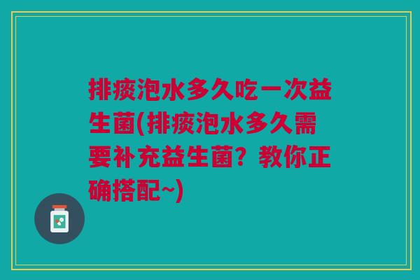 排痰泡水多久吃一次益生菌(排痰泡水多久需要补充益生菌？教你正确搭配~)