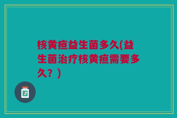 核黄疸益生菌多久(益生菌核黄疸需要多久?) 核黄疸益生菌多久(益生菌核黄疸需要多久?)