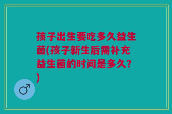 孩子出生要吃多久益生菌(孩子新生后需补充益生菌的时间是多久?)