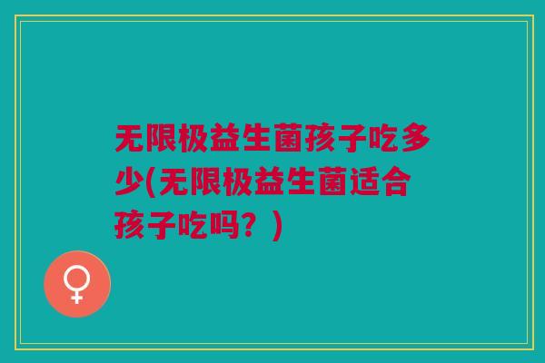 无限极益生菌孩子吃多少(无限极益生菌适合孩子吃吗?) 无限极益生菌孩子吃多少(无限极益生菌适合孩子吃吗?)