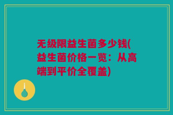 无级限益生菌多少钱(益生菌价格一览:从高端到平价全覆盖)