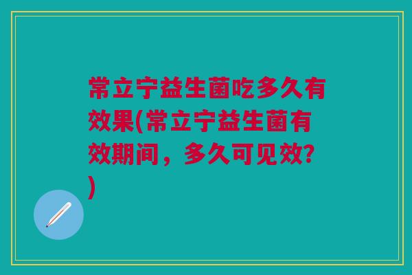常立宁益生菌吃多久有效果(常立宁益生菌有效期间,多久可见效?)